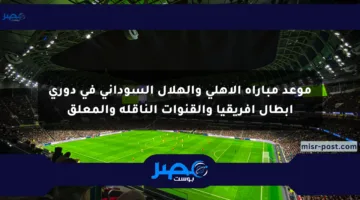 موعد مباراة الأهلي والهلال السوداني في دوري أبطال إفريقيا والقنوات الناقلة والمعلق